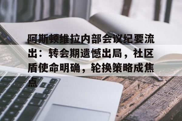 LOL赛事 -包含阿斯顿维拉内部会议纪要流出：转会期遗憾出局，社区盾使命明确，轮换策略成焦点的词条